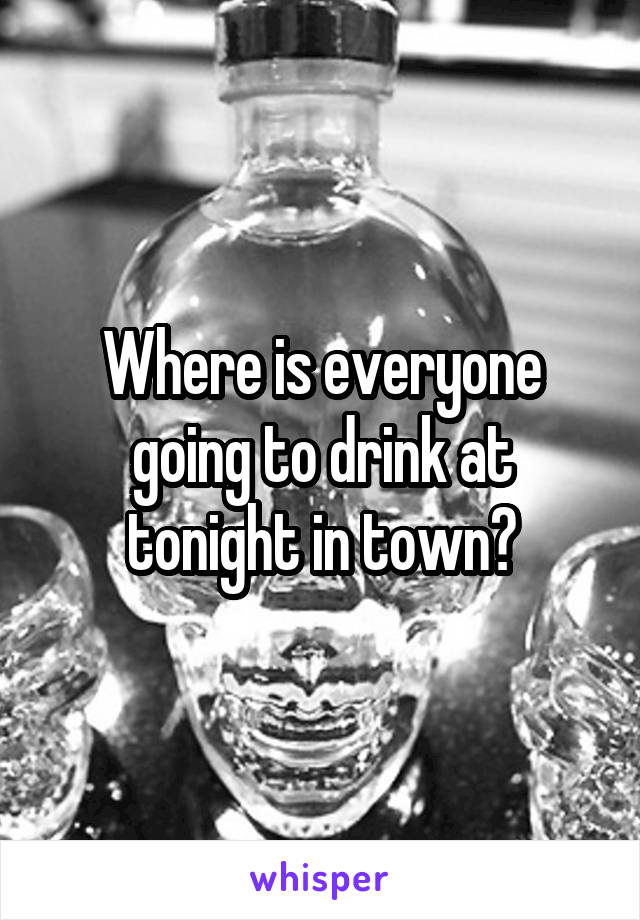 Where is everyone going to drink at tonight in town?