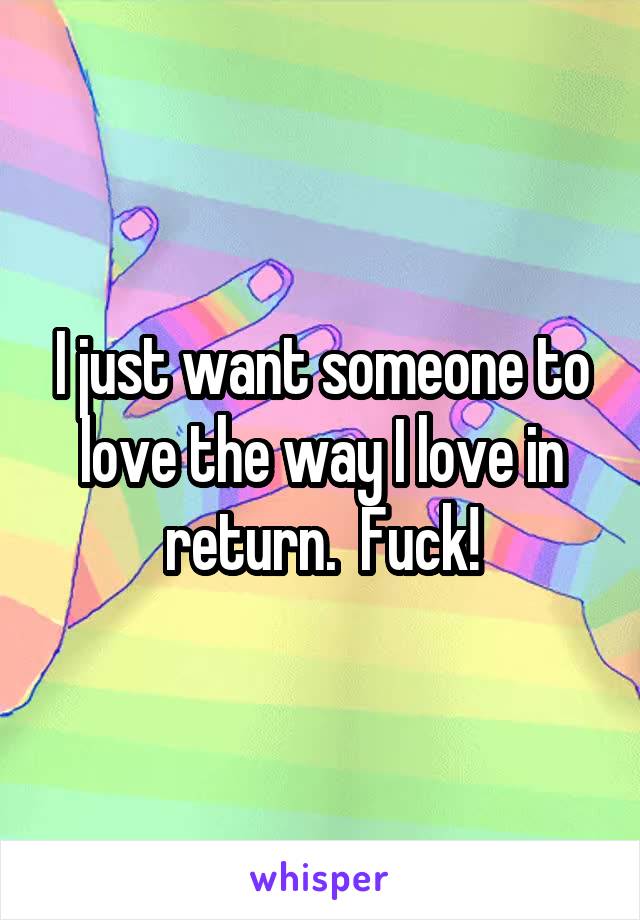 I just want someone to love the way I love in return.  Fuck!