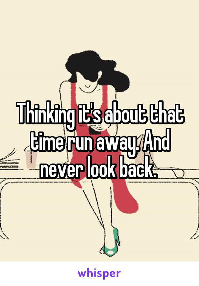 Thinking it's about that time run away. And never look back. 