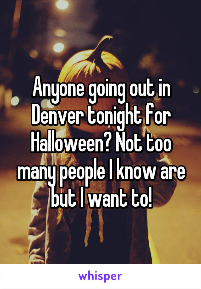 Anyone going out in Denver tonight for Halloween? Not too many people I know are but I want to!