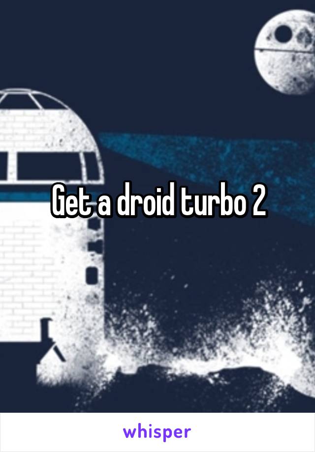 Get a droid turbo 2
