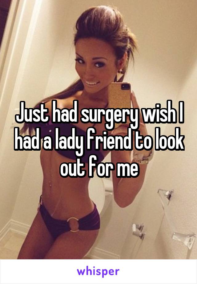 Just had surgery wish I had a lady friend to look out for me