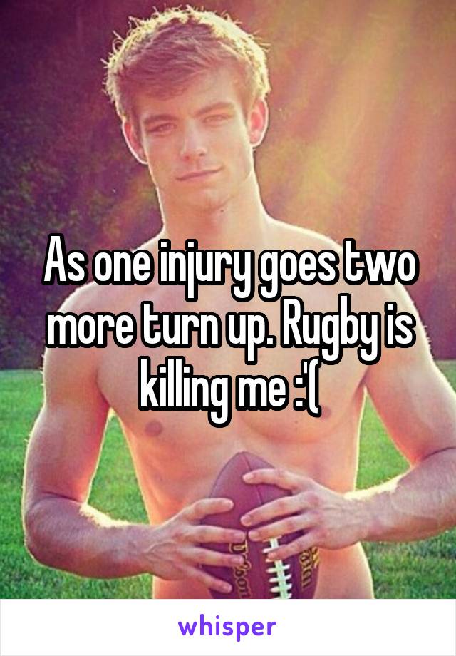 As one injury goes two more turn up. Rugby is killing me :'(