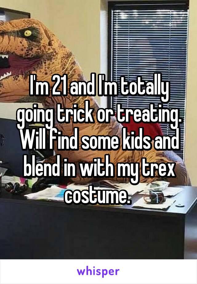I'm 21 and I'm totally going trick or treating. Will find some kids and blend in with my trex costume. 