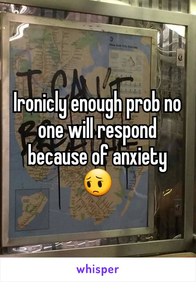 Ironicly enough prob no one will respond because of anxiety 😔