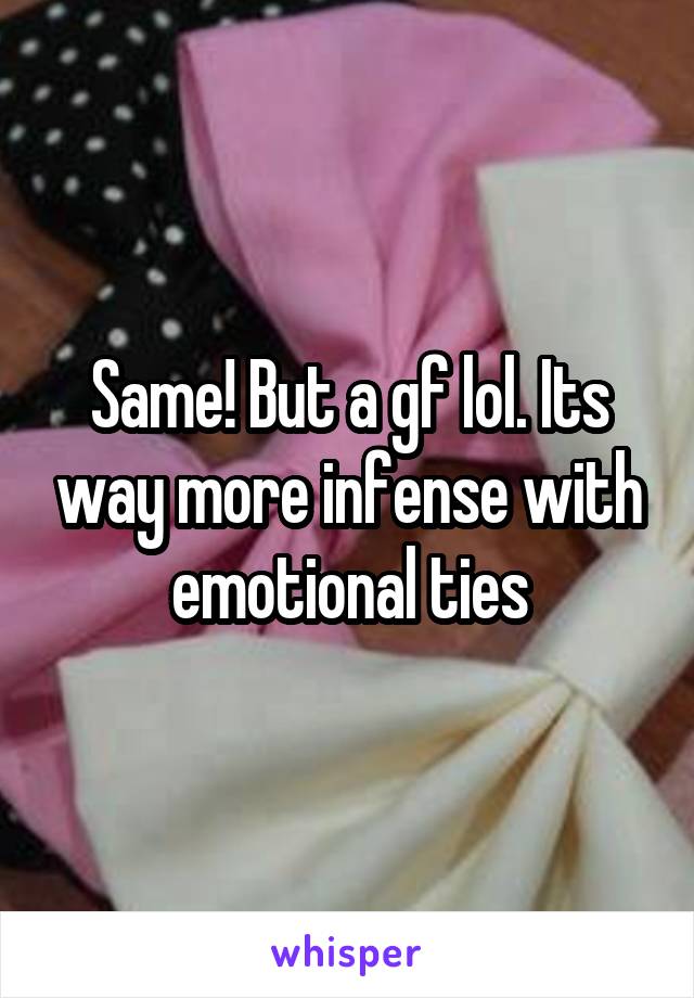 Same! But a gf lol. Its way more infense with emotional ties