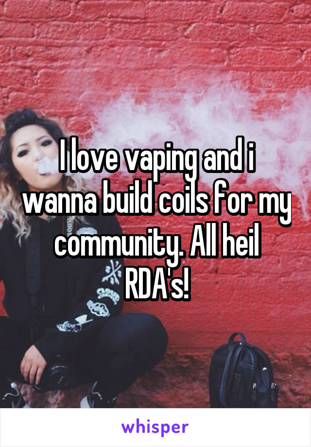 I love vaping and i wanna build coils for my community. All heil RDA's!
