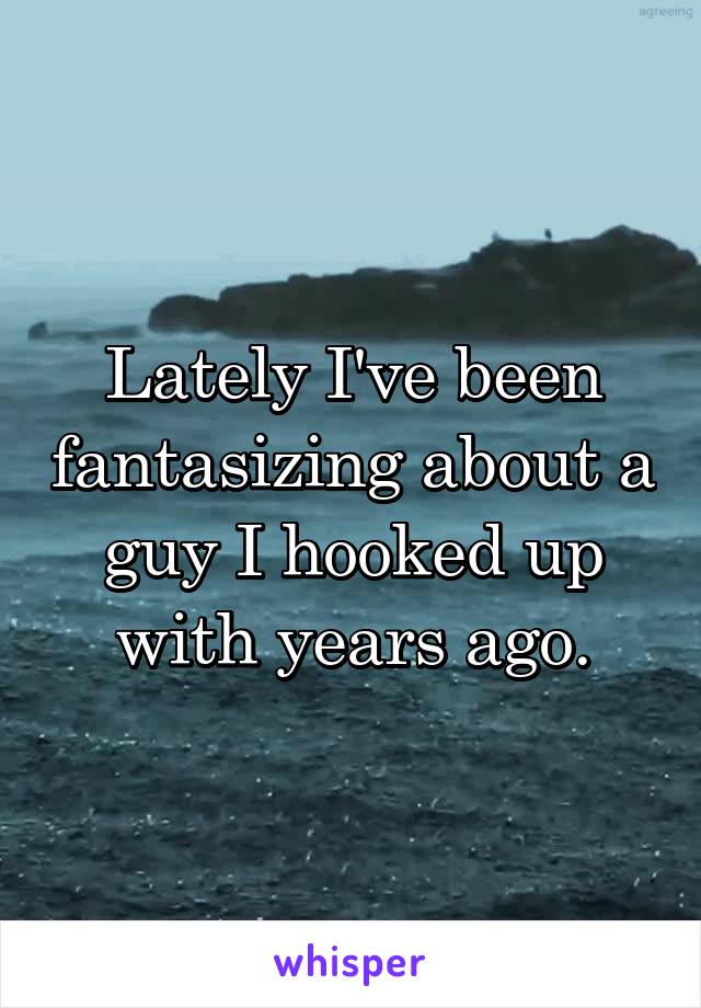 Lately I've been fantasizing about a guy I hooked up with years ago.
