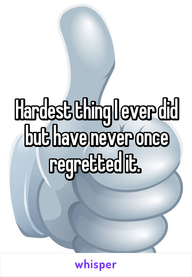 Hardest thing I ever did but have never once regretted it. 