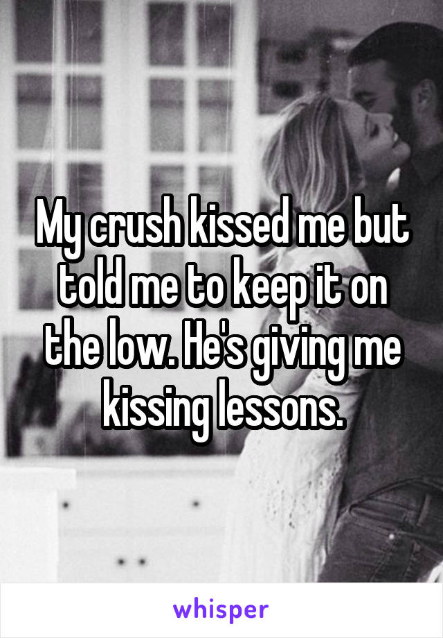 My crush kissed me but told me to keep it on the low. He's giving me kissing lessons.