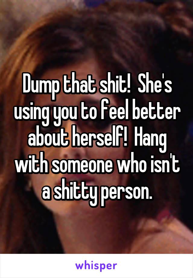 Dump that shit!  She's using you to feel better about herself!  Hang with someone who isn't a shitty person.