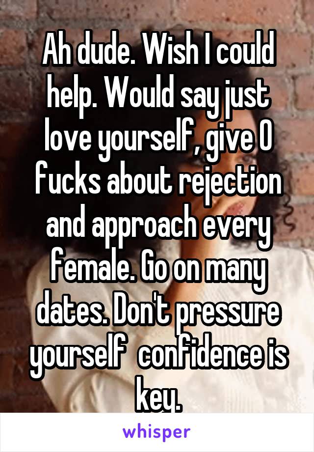 Ah dude. Wish I could help. Would say just love yourself, give 0 fucks about rejection and approach every female. Go on many dates. Don't pressure yourself  confidence is key.