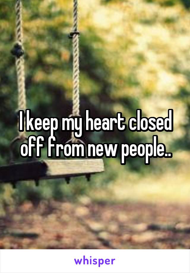 I keep my heart closed off from new people..