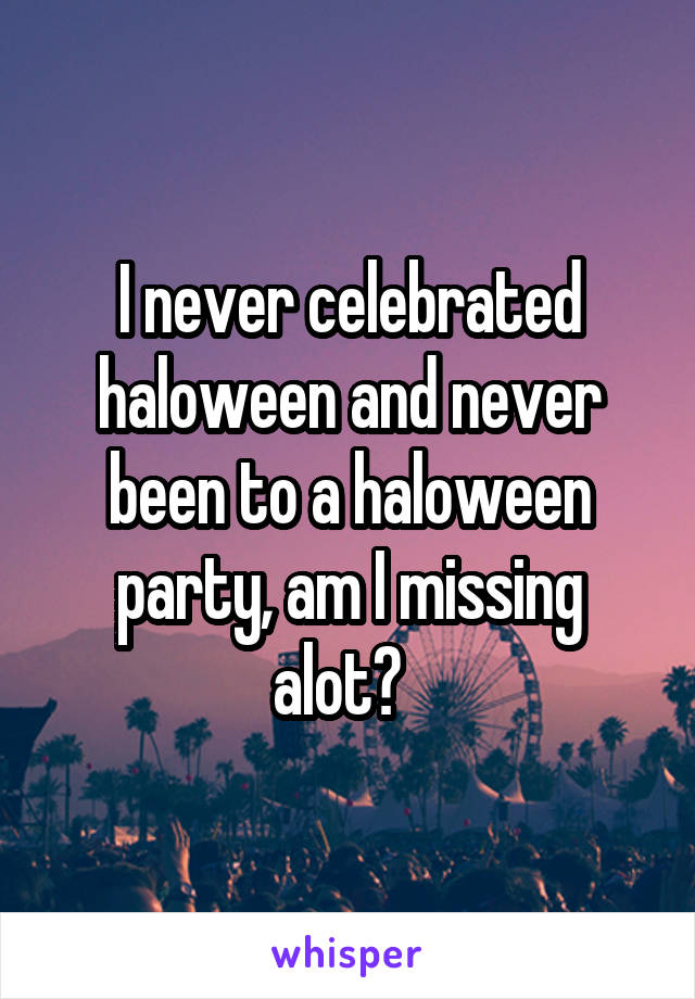 I never celebrated haloween and never been to a haloween party, am I missing alot?  