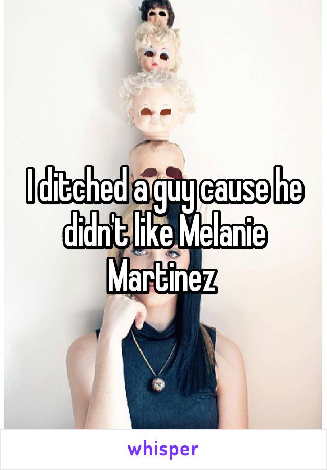 I ditched a guy cause he didn't like Melanie Martinez 