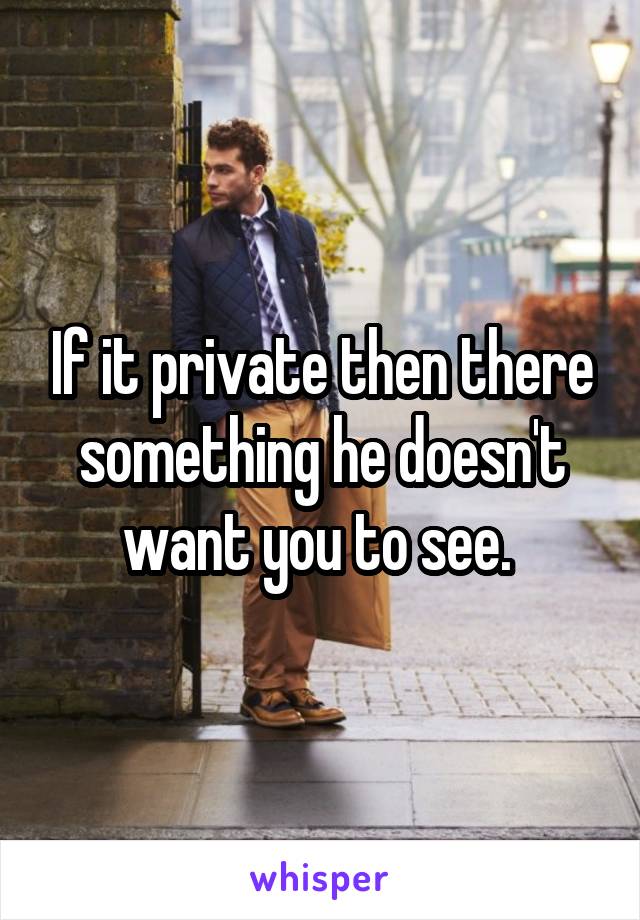 If it private then there something he doesn't want you to see. 