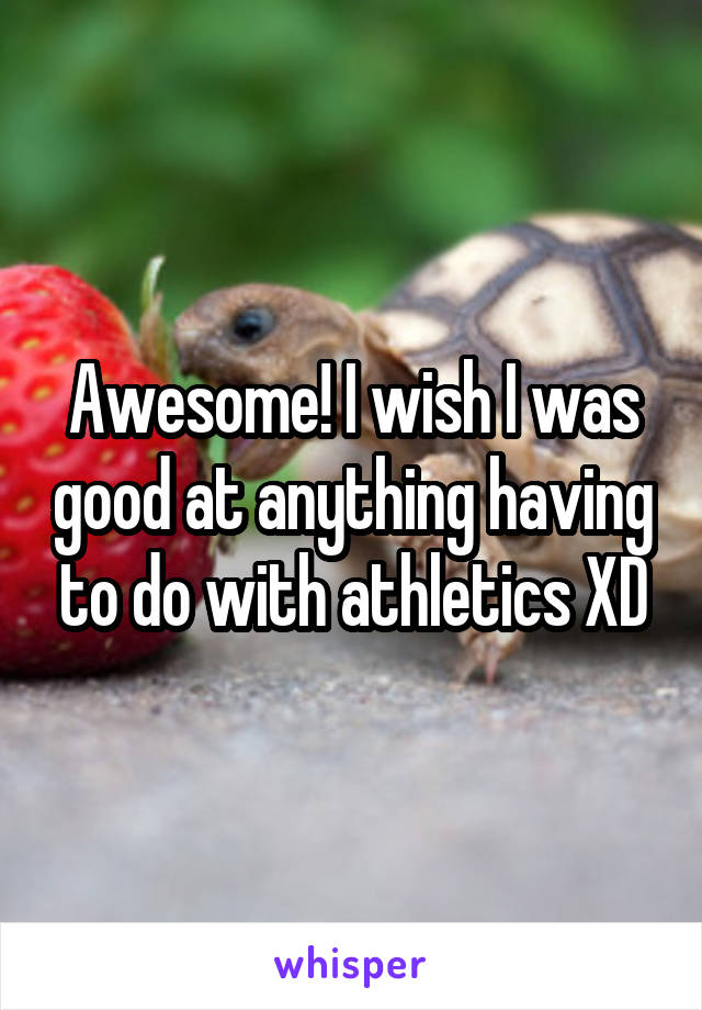 Awesome! I wish I was good at anything having to do with athletics XD