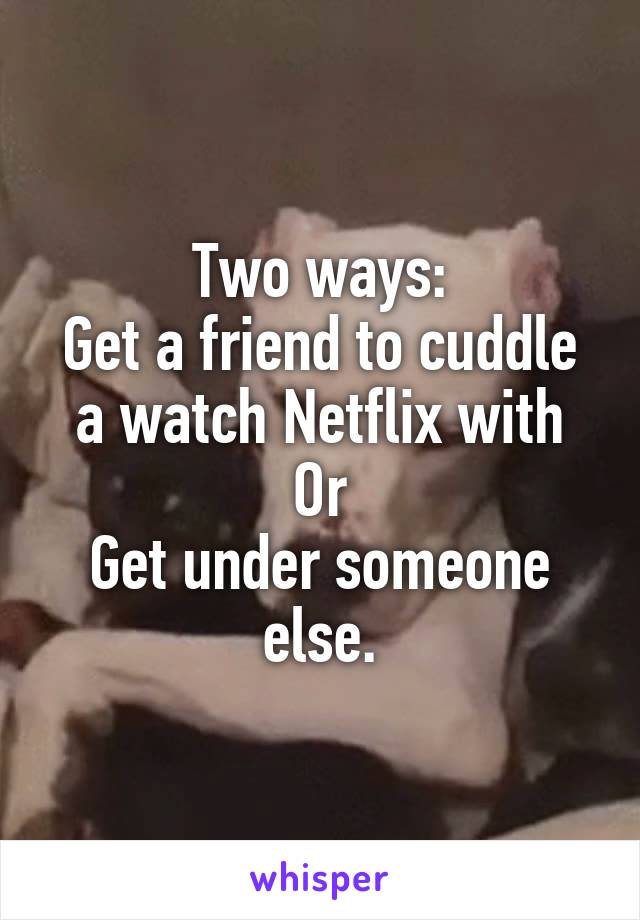 Two ways:
Get a friend to cuddle a watch Netflix with
Or
Get under someone else.