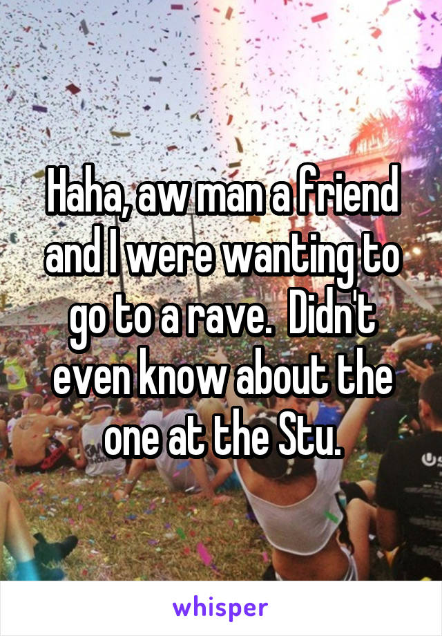 Haha, aw man a friend and I were wanting to go to a rave.  Didn't even know about the one at the Stu.