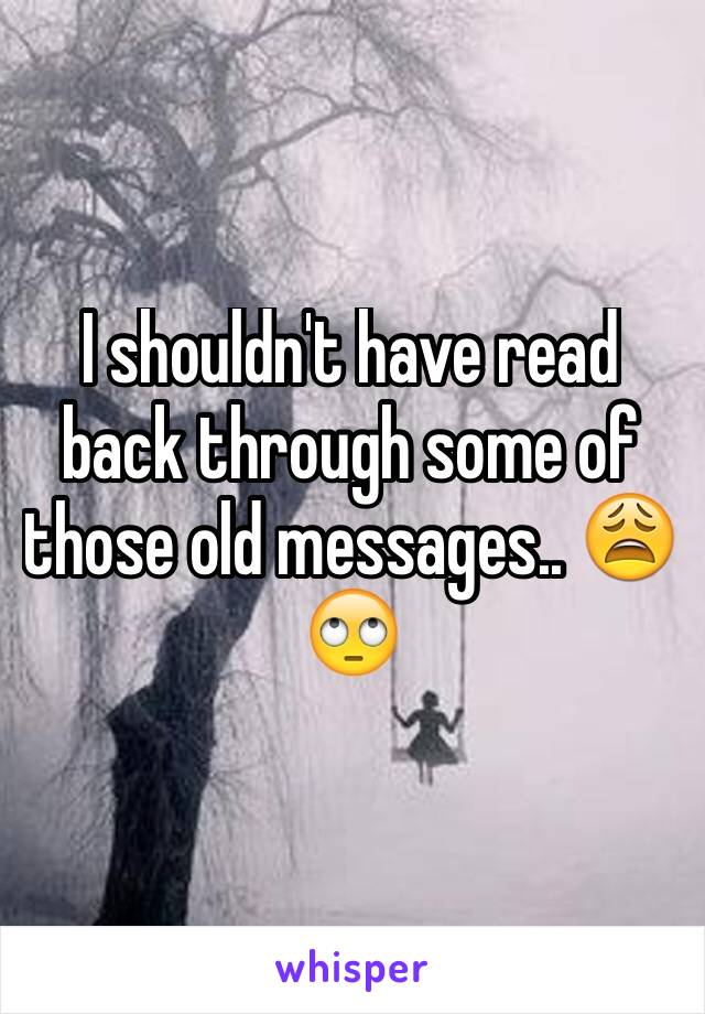 I shouldn't have read back through some of those old messages.. 😩🙄
