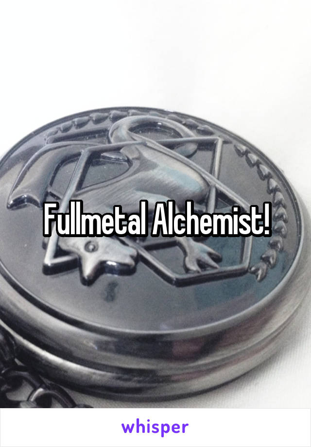 Fullmetal Alchemist!