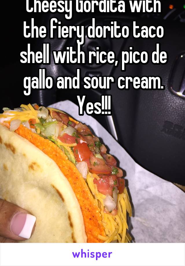 Cheesy Gordita with the fiery dorito taco shell with rice, pico de gallo and sour cream. Yes!!!





