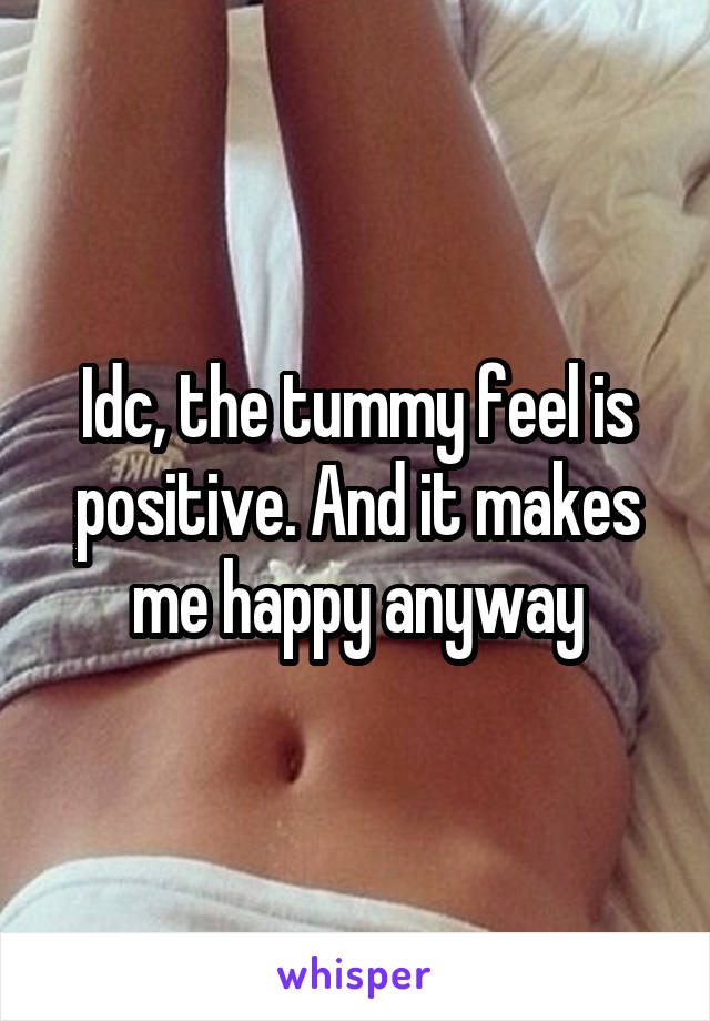 Idc, the tummy feel is positive. And it makes me happy anyway