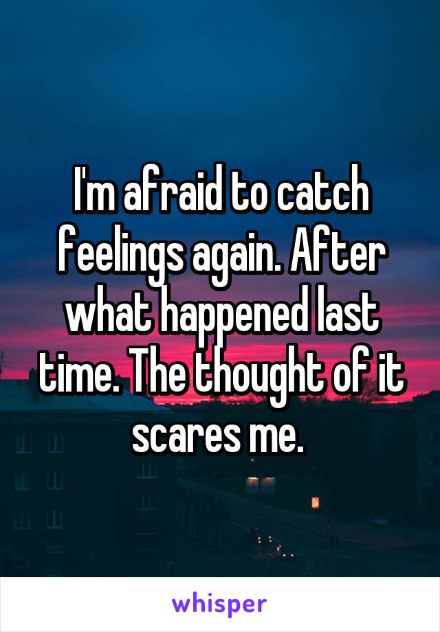 I'm afraid to catch feelings again. After what happened last time. The thought of it scares me. 