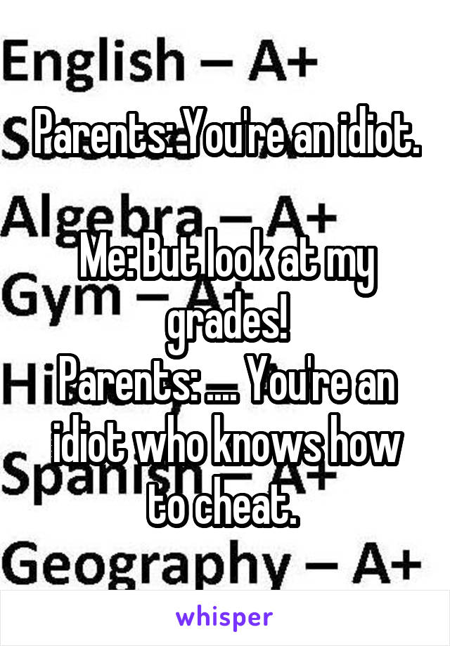 Parents: You're an idiot. 
Me: But look at my grades!
Parents: .... You're an idiot who knows how to cheat. 