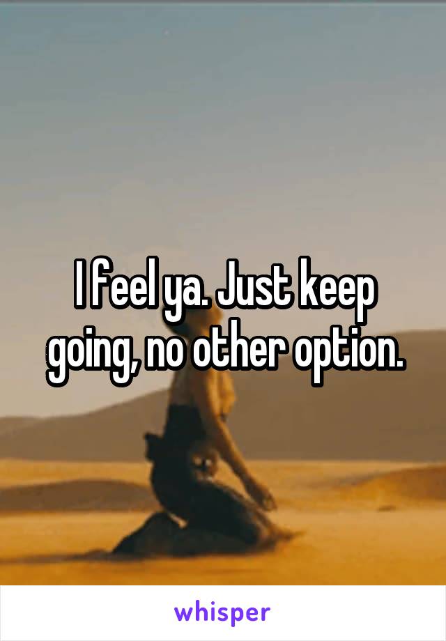 I feel ya. Just keep going, no other option.