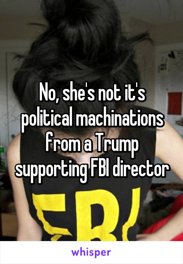 No, she's not it's political machinations from a Trump supporting FBI director