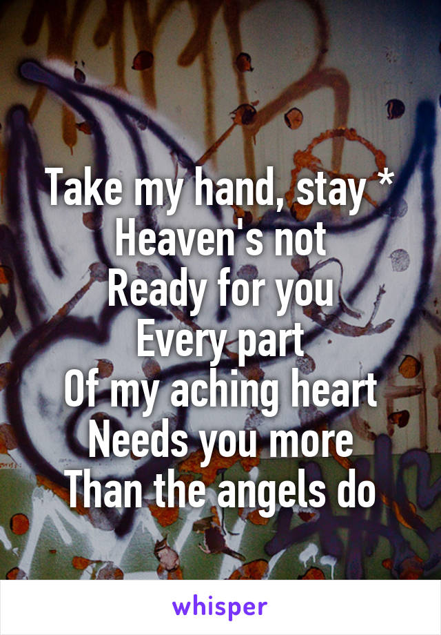 
Take my hand, stay *
Heaven's not
Ready for you
Every part
Of my aching heart
Needs you more
Than the angels do