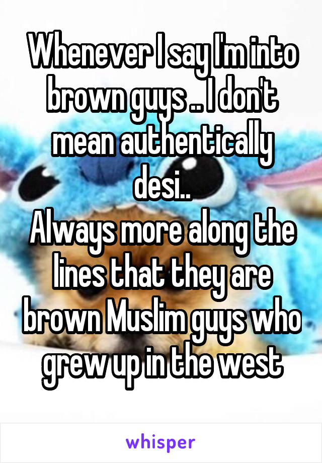 Whenever I say I'm into brown guys .. I don't mean authentically desi..
Always more along the lines that they are brown Muslim guys who grew up in the west
