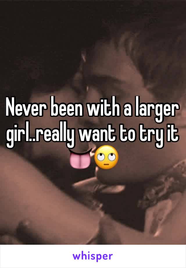 Never been with a larger girl..really want to try it 👅🙄