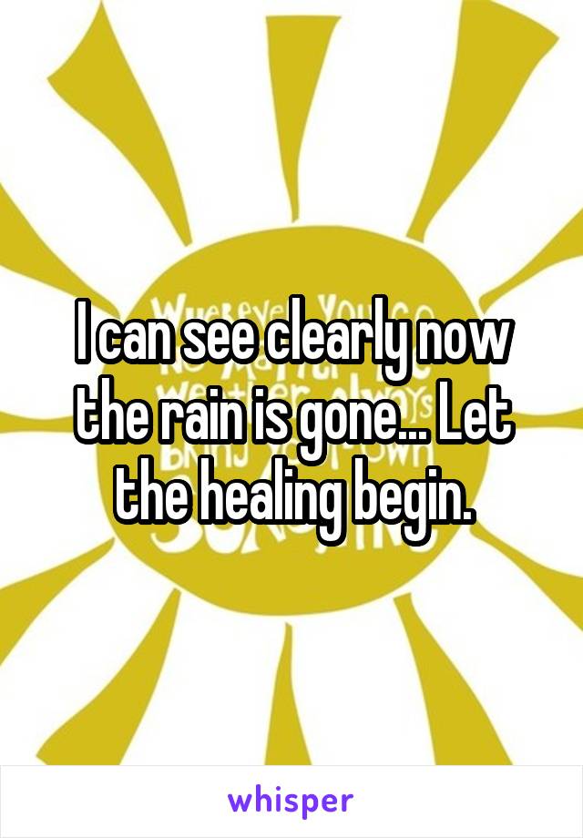 I can see clearly now the rain is gone... Let the healing begin.
