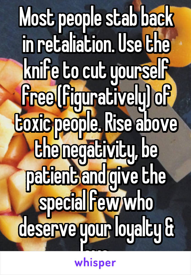 Most people stab back in retaliation. Use the knife to cut yourself free (figuratively) of toxic people. Rise above the negativity, be patient and give the special few who deserve your loyalty & love.