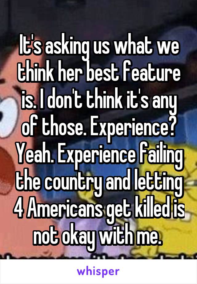 It's asking us what we think her best feature is. I don't think it's any of those. Experience? Yeah. Experience failing the country and letting 4 Americans get killed is not okay with me. 