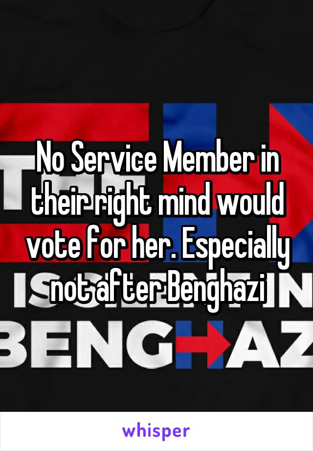 No Service Member in their right mind would vote for her. Especially not after Benghazi
