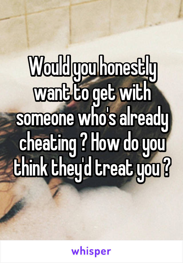 Would you honestly want to get with someone who's already cheating ? How do you think they'd treat you ? 