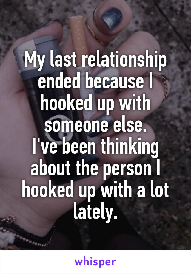 My last relationship ended because I hooked up with someone else.
I've been thinking about the person I hooked up with a lot lately.