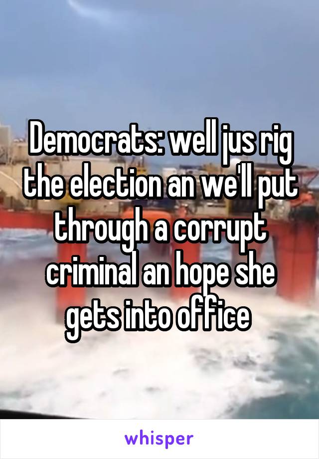Democrats: well jus rig the election an we'll put through a corrupt criminal an hope she gets into office 