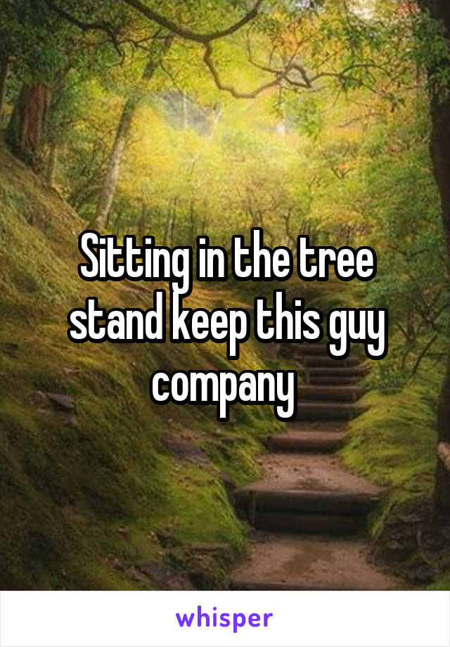 Sitting in the tree stand keep this guy company 