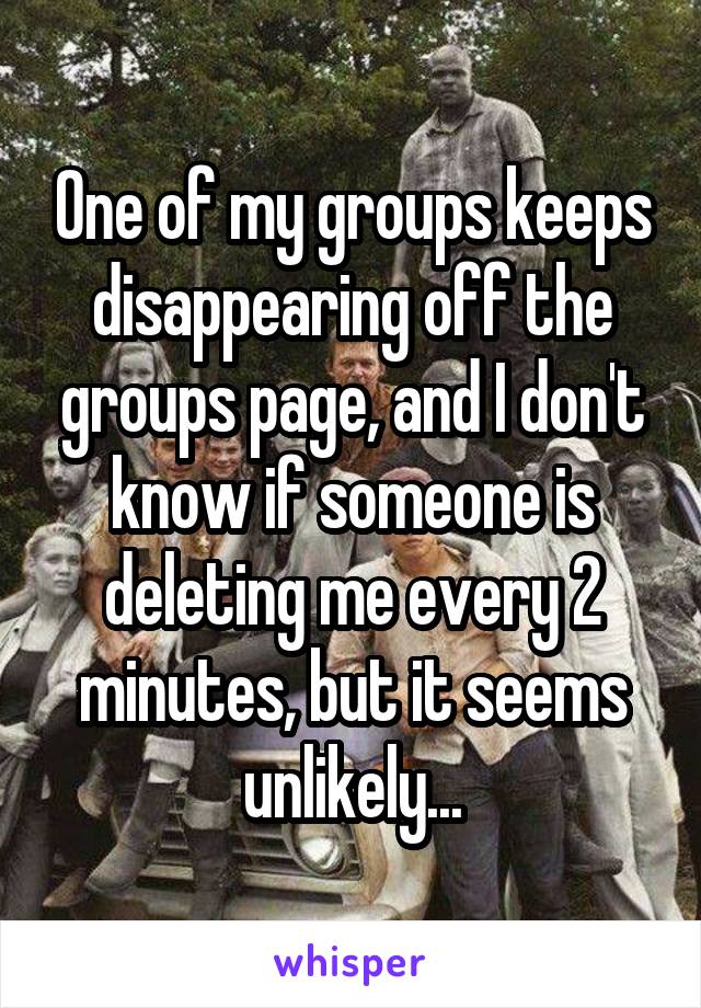One of my groups keeps disappearing off the groups page, and I don't know if someone is deleting me every 2 minutes, but it seems unlikely...