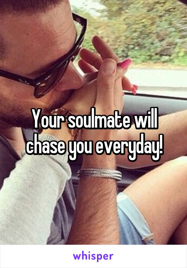 Your soulmate will chase you everyday!