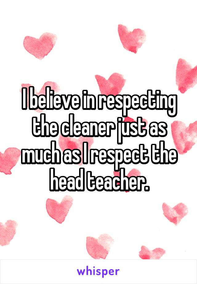 I believe in respecting the cleaner just as much as I respect the head teacher.