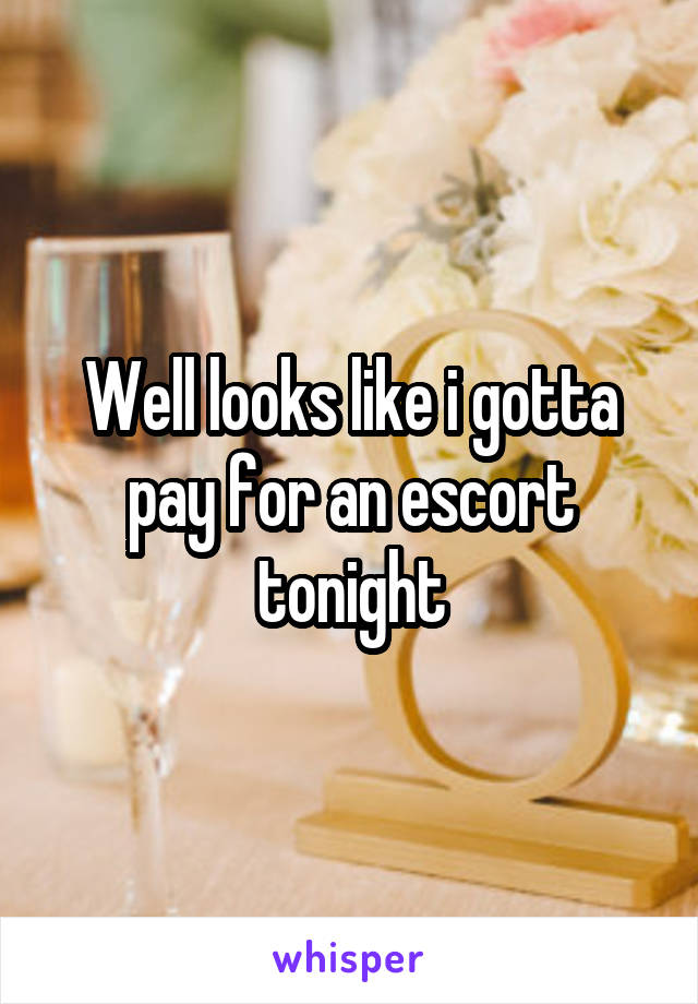 Well looks like i gotta pay for an escort tonight