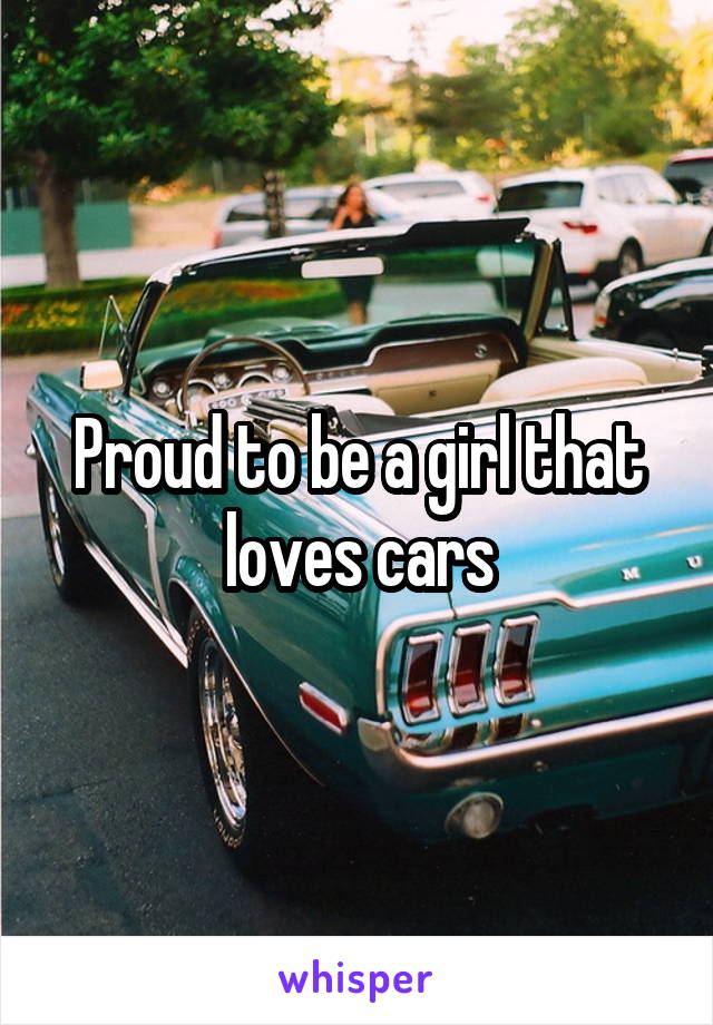 Proud to be a girl that loves cars