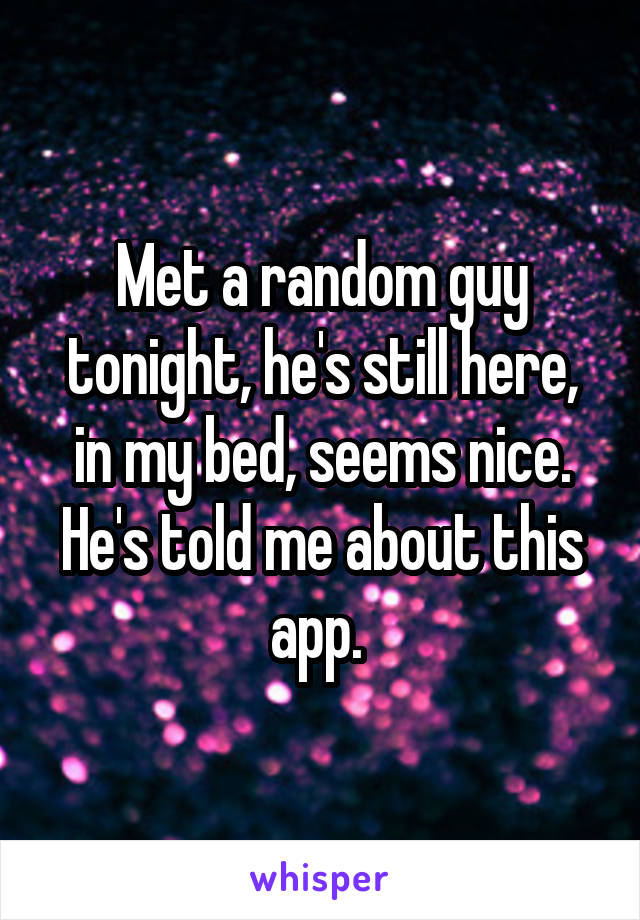 Met a random guy tonight, he's still here, in my bed, seems nice. He's told me about this app. 