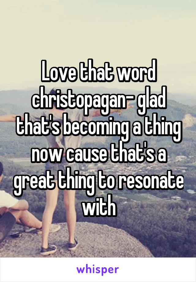 Love that word christopagan- glad that's becoming a thing now cause that's a great thing to resonate with