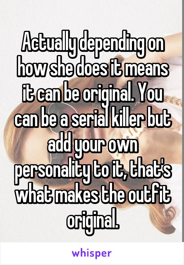 Actually depending on how she does it means it can be original. You can be a serial killer but add your own personality to it, that's what makes the outfit original.